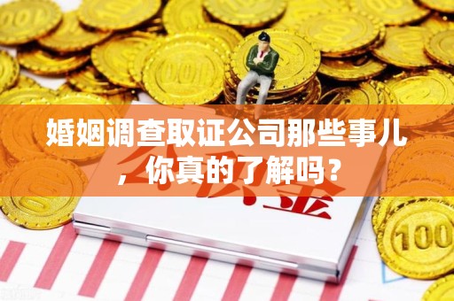 浔阳婚姻调查取证公司那些事儿，你真的了解吗？