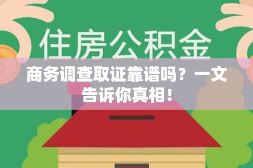 浔阳商务调查取证靠谱吗？一文告诉你真相！
